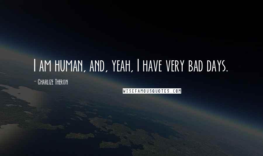 Charlize Theron Quotes: I am human, and, yeah, I have very bad days.