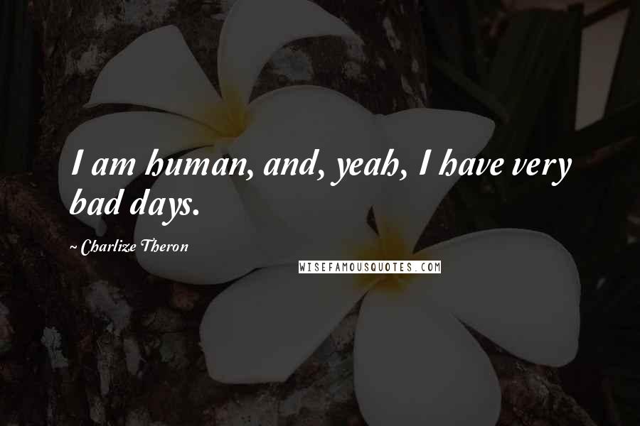 Charlize Theron Quotes: I am human, and, yeah, I have very bad days.