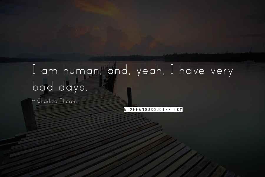 Charlize Theron Quotes: I am human, and, yeah, I have very bad days.