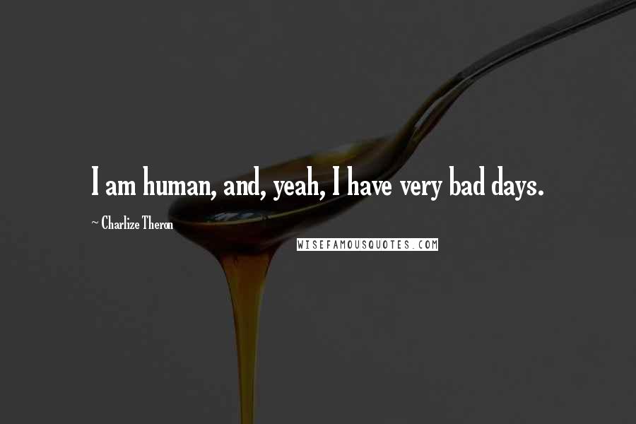 Charlize Theron Quotes: I am human, and, yeah, I have very bad days.