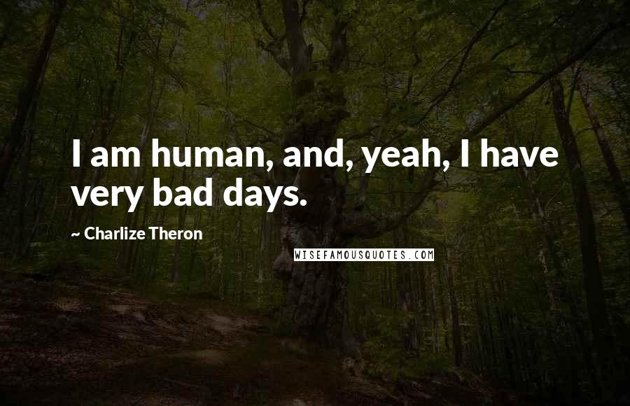 Charlize Theron Quotes: I am human, and, yeah, I have very bad days.