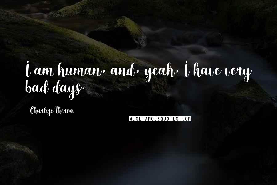Charlize Theron Quotes: I am human, and, yeah, I have very bad days.