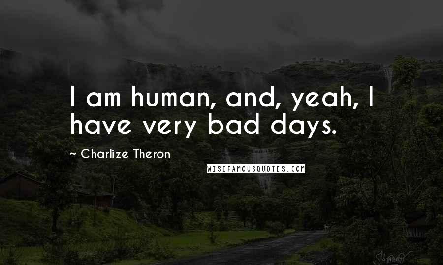 Charlize Theron Quotes: I am human, and, yeah, I have very bad days.