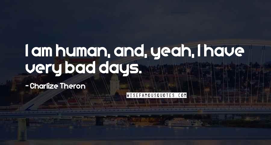 Charlize Theron Quotes: I am human, and, yeah, I have very bad days.