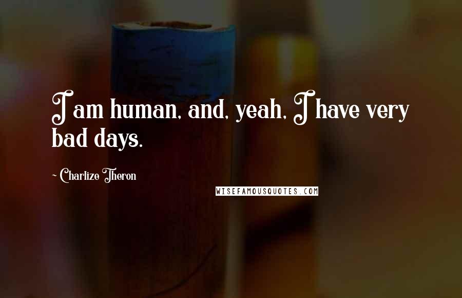 Charlize Theron Quotes: I am human, and, yeah, I have very bad days.