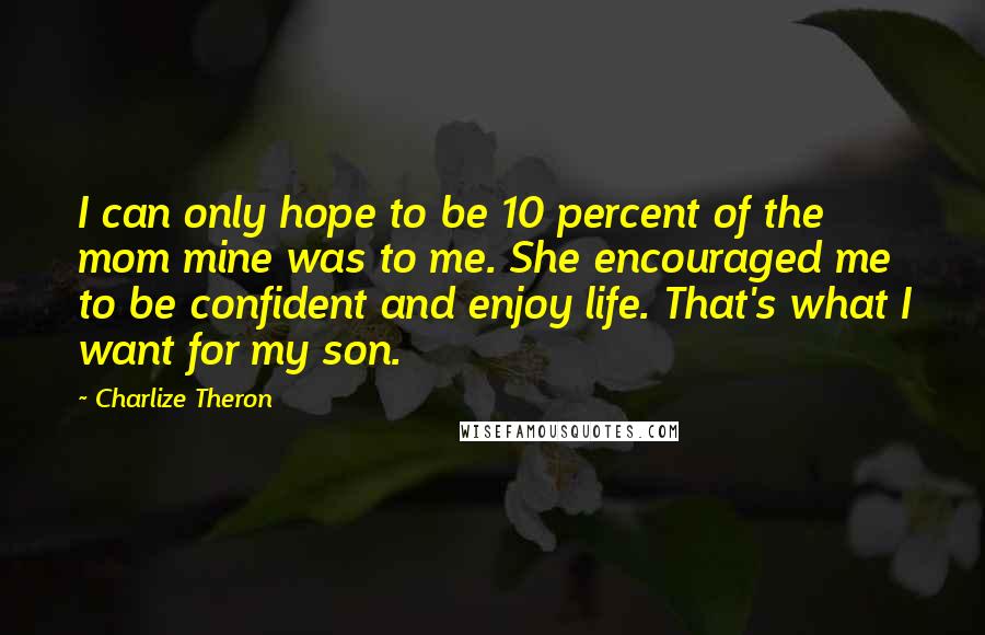 Charlize Theron Quotes: I can only hope to be 10 percent of the mom mine was to me. She encouraged me to be confident and enjoy life. That's what I want for my son.
