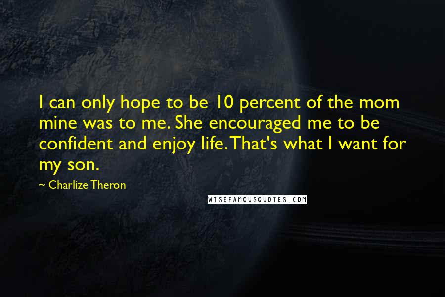 Charlize Theron Quotes: I can only hope to be 10 percent of the mom mine was to me. She encouraged me to be confident and enjoy life. That's what I want for my son.