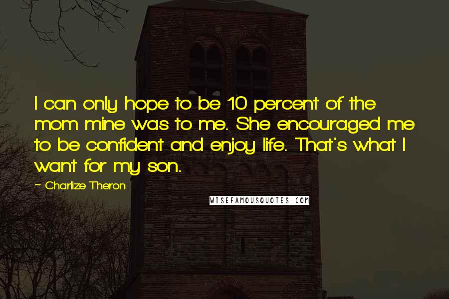 Charlize Theron Quotes: I can only hope to be 10 percent of the mom mine was to me. She encouraged me to be confident and enjoy life. That's what I want for my son.