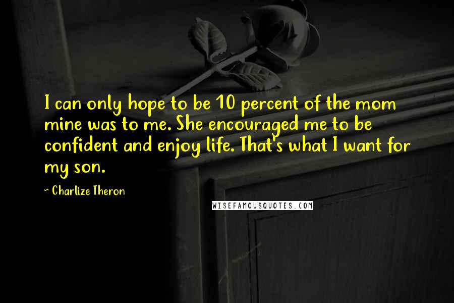 Charlize Theron Quotes: I can only hope to be 10 percent of the mom mine was to me. She encouraged me to be confident and enjoy life. That's what I want for my son.