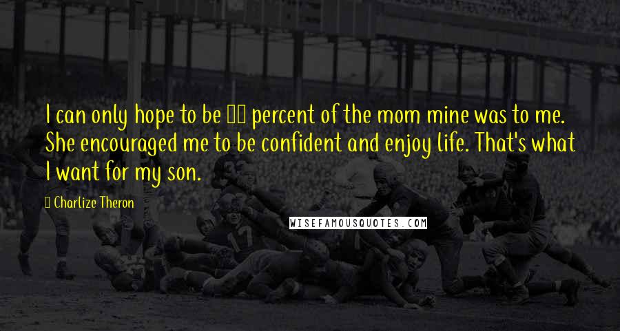 Charlize Theron Quotes: I can only hope to be 10 percent of the mom mine was to me. She encouraged me to be confident and enjoy life. That's what I want for my son.