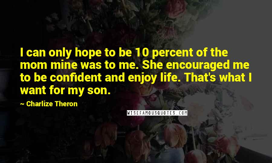 Charlize Theron Quotes: I can only hope to be 10 percent of the mom mine was to me. She encouraged me to be confident and enjoy life. That's what I want for my son.