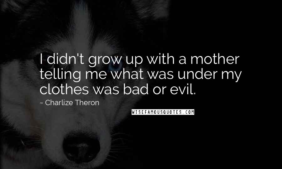 Charlize Theron Quotes: I didn't grow up with a mother telling me what was under my clothes was bad or evil.