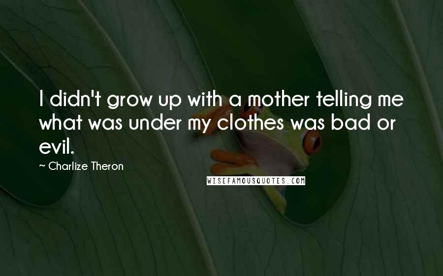 Charlize Theron Quotes: I didn't grow up with a mother telling me what was under my clothes was bad or evil.