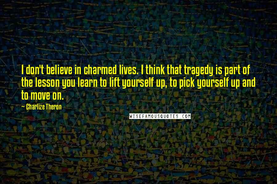 Charlize Theron Quotes: I don't believe in charmed lives. I think that tragedy is part of the lesson you learn to lift yourself up, to pick yourself up and to move on.