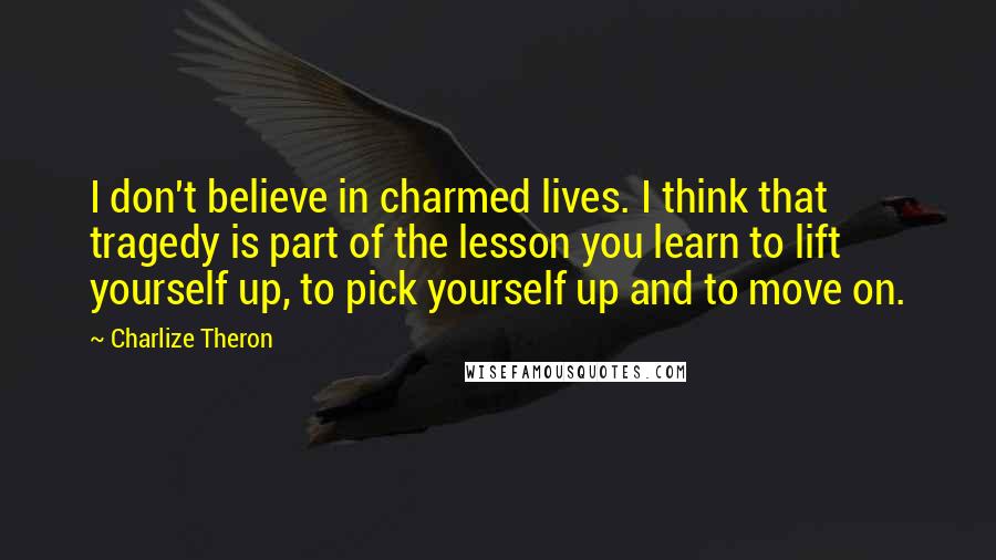 Charlize Theron Quotes: I don't believe in charmed lives. I think that tragedy is part of the lesson you learn to lift yourself up, to pick yourself up and to move on.