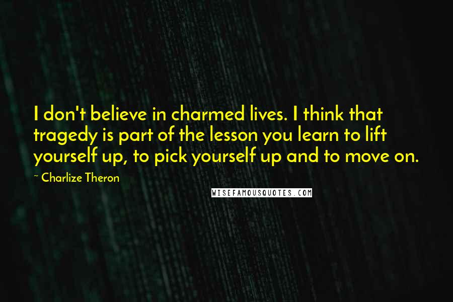 Charlize Theron Quotes: I don't believe in charmed lives. I think that tragedy is part of the lesson you learn to lift yourself up, to pick yourself up and to move on.