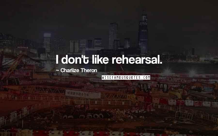 Charlize Theron Quotes: I don't like rehearsal.