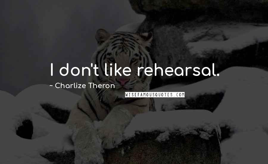 Charlize Theron Quotes: I don't like rehearsal.