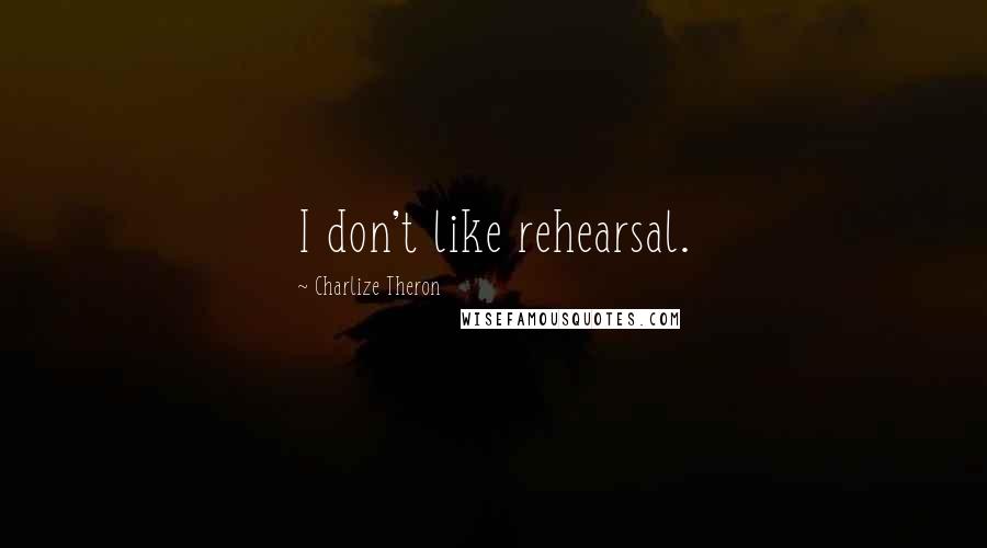 Charlize Theron Quotes: I don't like rehearsal.