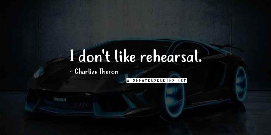 Charlize Theron Quotes: I don't like rehearsal.