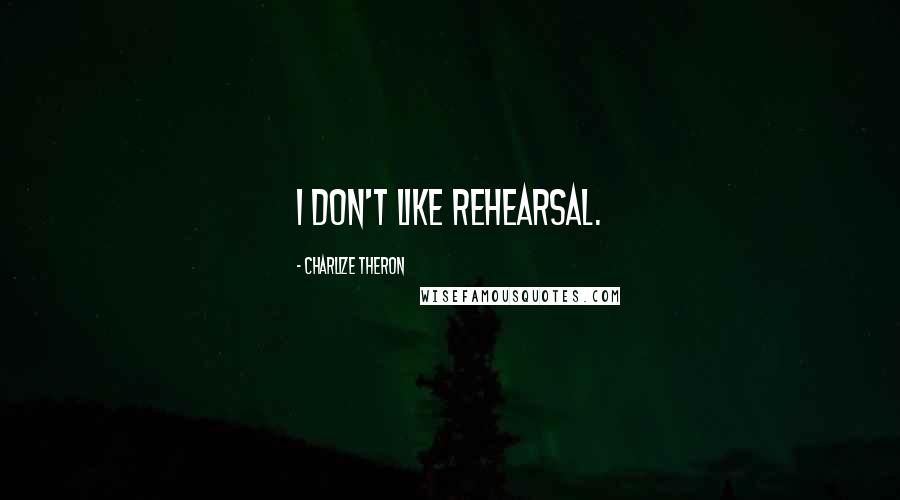 Charlize Theron Quotes: I don't like rehearsal.