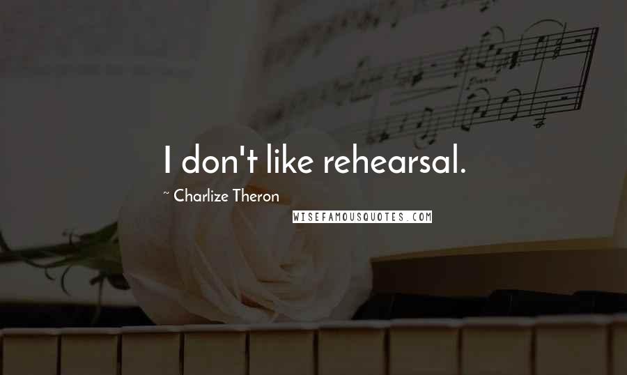 Charlize Theron Quotes: I don't like rehearsal.