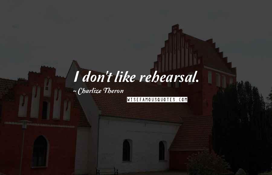 Charlize Theron Quotes: I don't like rehearsal.