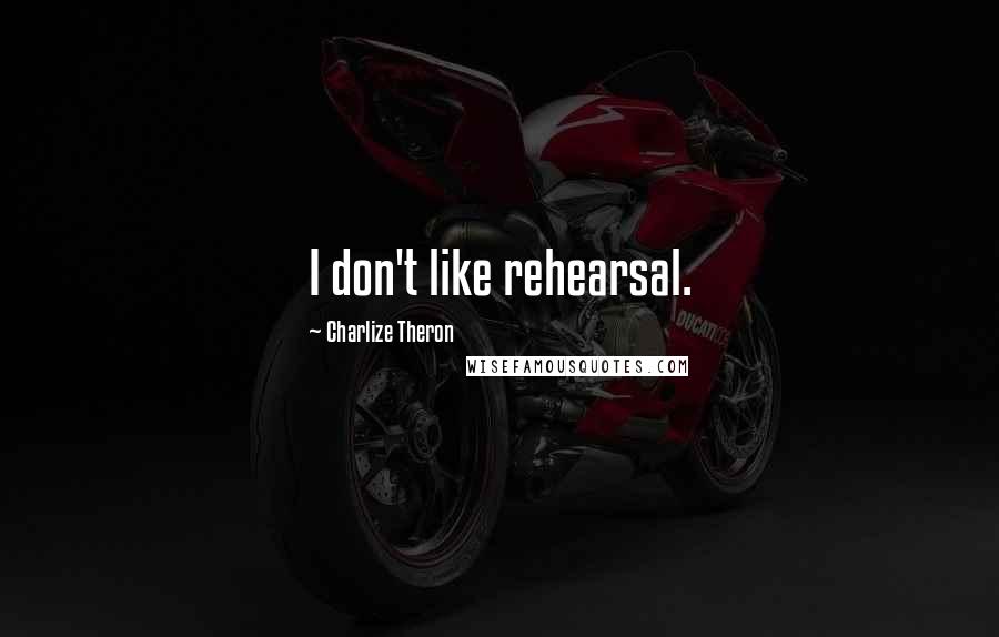 Charlize Theron Quotes: I don't like rehearsal.