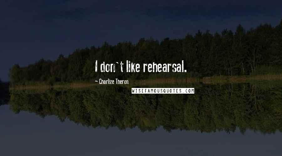 Charlize Theron Quotes: I don't like rehearsal.