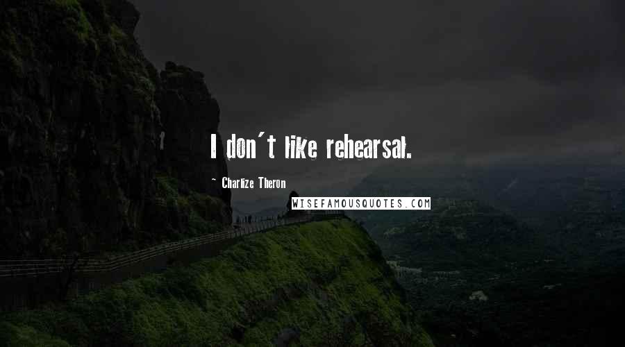 Charlize Theron Quotes: I don't like rehearsal.