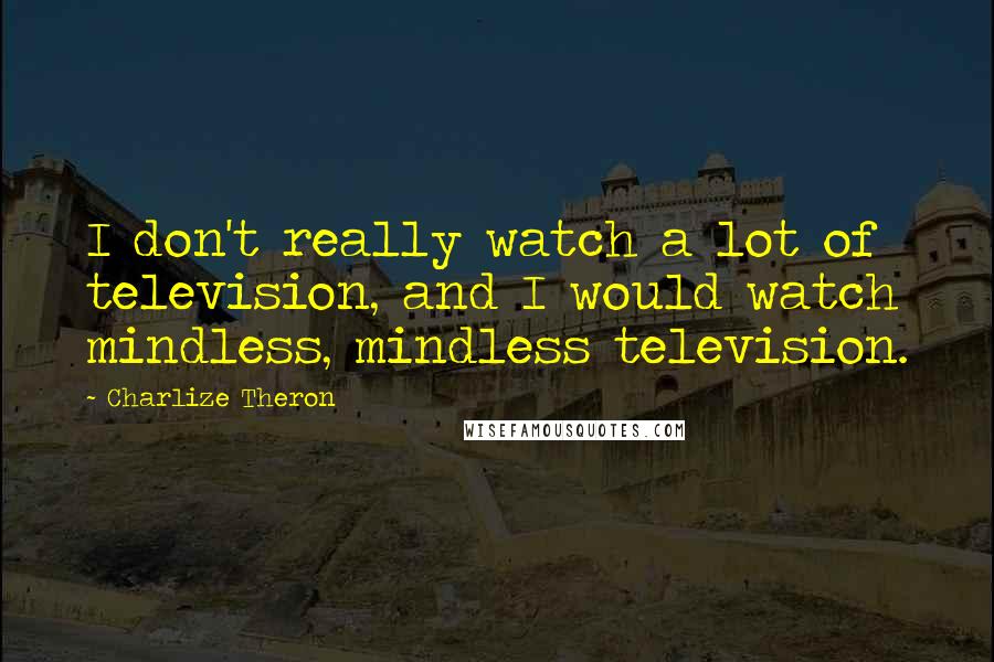 Charlize Theron Quotes: I don't really watch a lot of television, and I would watch mindless, mindless television.