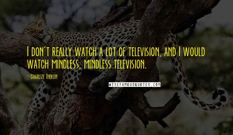 Charlize Theron Quotes: I don't really watch a lot of television, and I would watch mindless, mindless television.