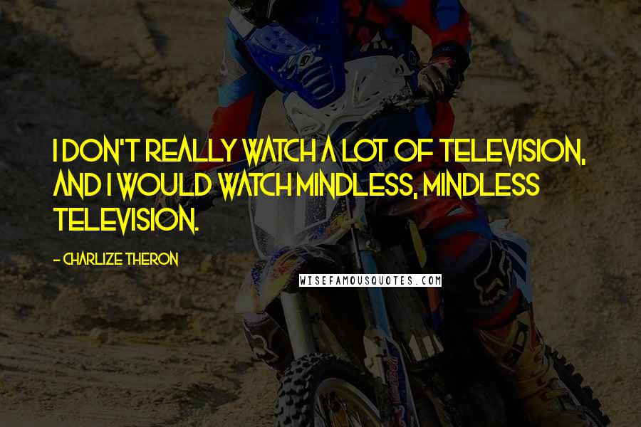 Charlize Theron Quotes: I don't really watch a lot of television, and I would watch mindless, mindless television.