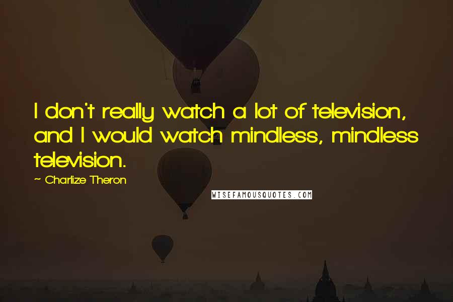 Charlize Theron Quotes: I don't really watch a lot of television, and I would watch mindless, mindless television.