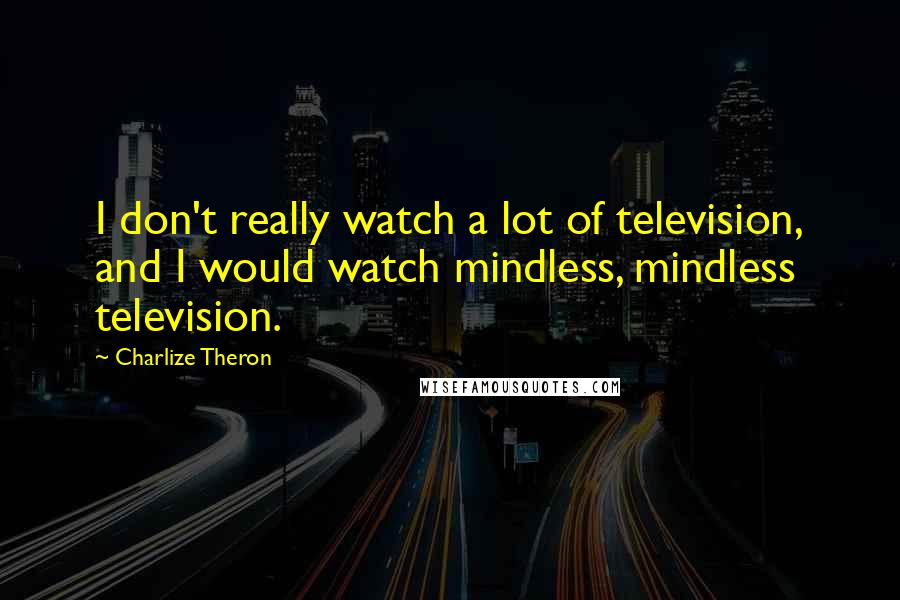 Charlize Theron Quotes: I don't really watch a lot of television, and I would watch mindless, mindless television.