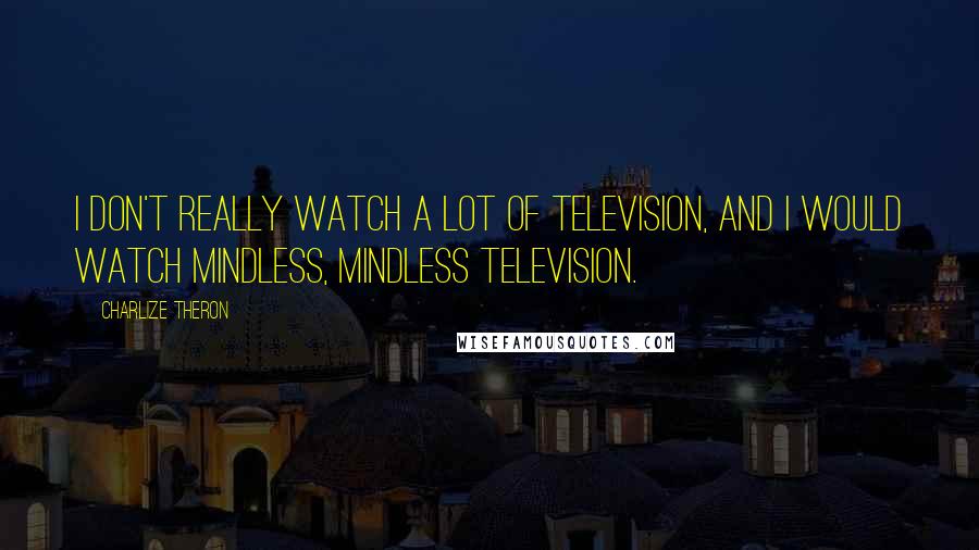 Charlize Theron Quotes: I don't really watch a lot of television, and I would watch mindless, mindless television.