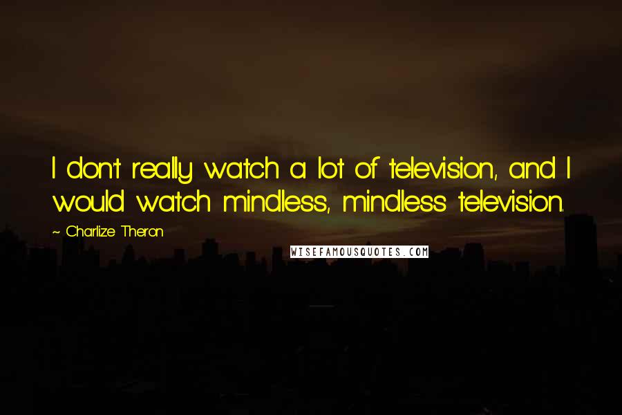Charlize Theron Quotes: I don't really watch a lot of television, and I would watch mindless, mindless television.
