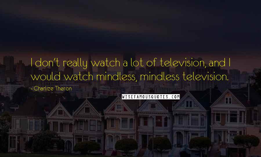Charlize Theron Quotes: I don't really watch a lot of television, and I would watch mindless, mindless television.