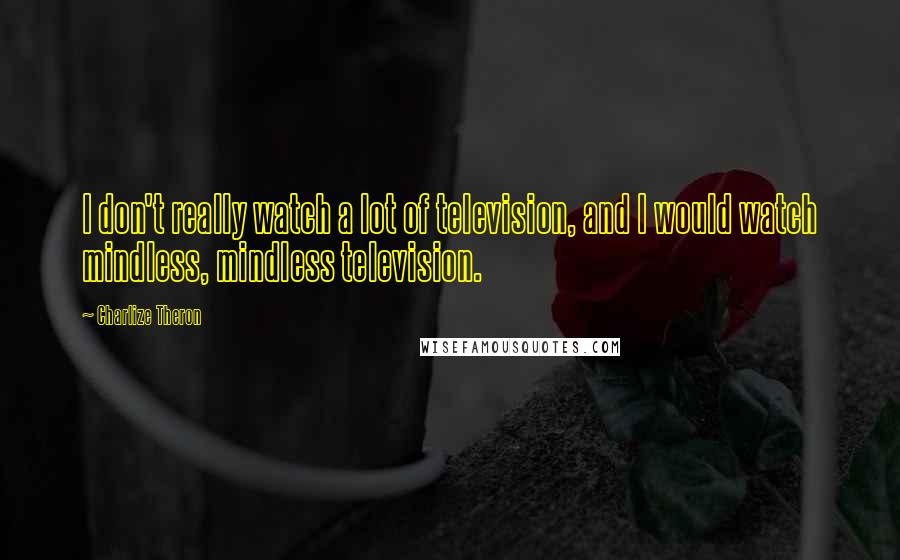 Charlize Theron Quotes: I don't really watch a lot of television, and I would watch mindless, mindless television.