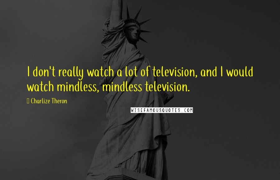 Charlize Theron Quotes: I don't really watch a lot of television, and I would watch mindless, mindless television.