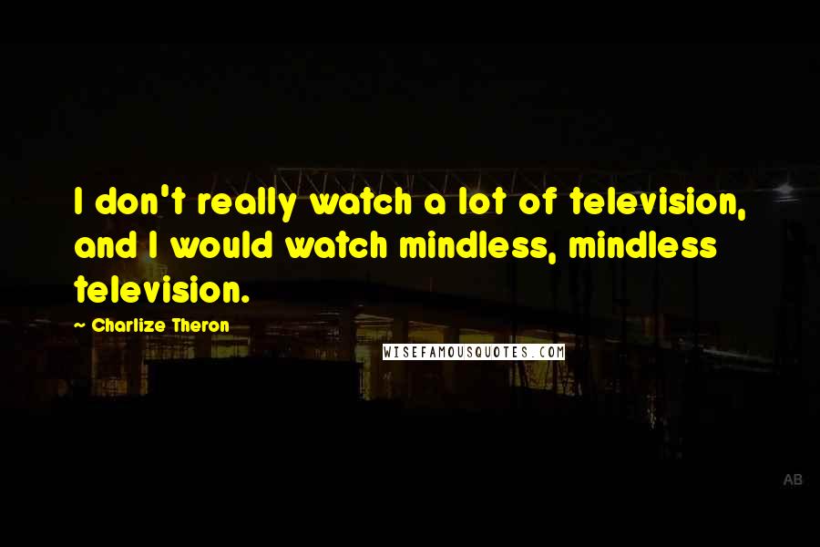 Charlize Theron Quotes: I don't really watch a lot of television, and I would watch mindless, mindless television.