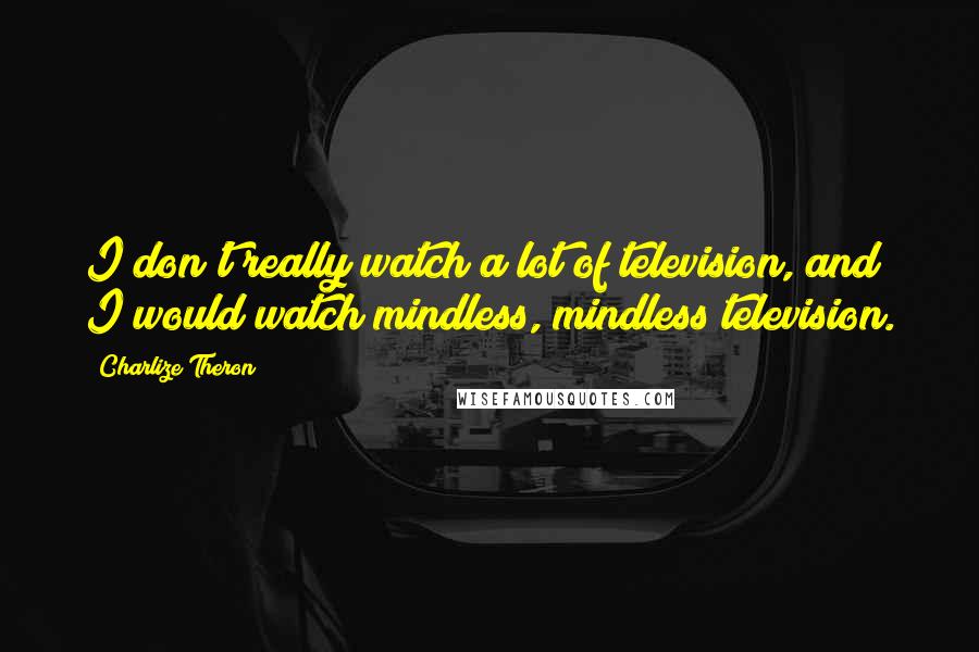 Charlize Theron Quotes: I don't really watch a lot of television, and I would watch mindless, mindless television.