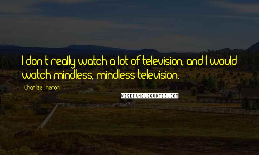 Charlize Theron Quotes: I don't really watch a lot of television, and I would watch mindless, mindless television.