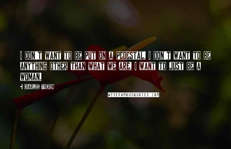 Charlize Theron Quotes: I don't want to be put on a pedestal. I don't want to be anything other than what we are. I want to just be a woman.