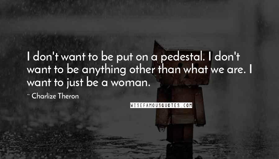 Charlize Theron Quotes: I don't want to be put on a pedestal. I don't want to be anything other than what we are. I want to just be a woman.