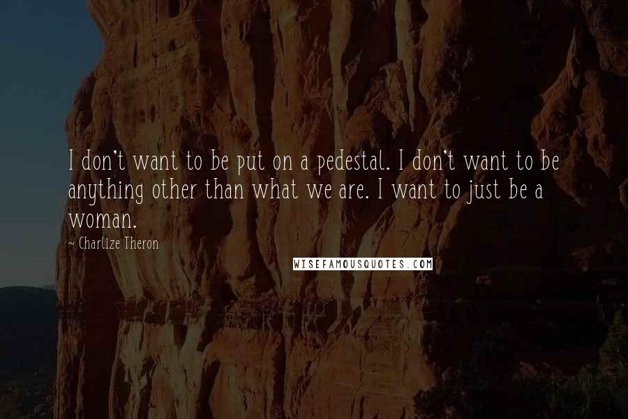 Charlize Theron Quotes: I don't want to be put on a pedestal. I don't want to be anything other than what we are. I want to just be a woman.