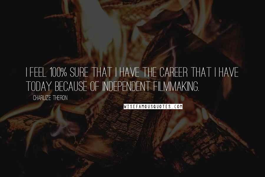Charlize Theron Quotes: I feel 100% sure that I have the career that I have today because of independent filmmaking.
