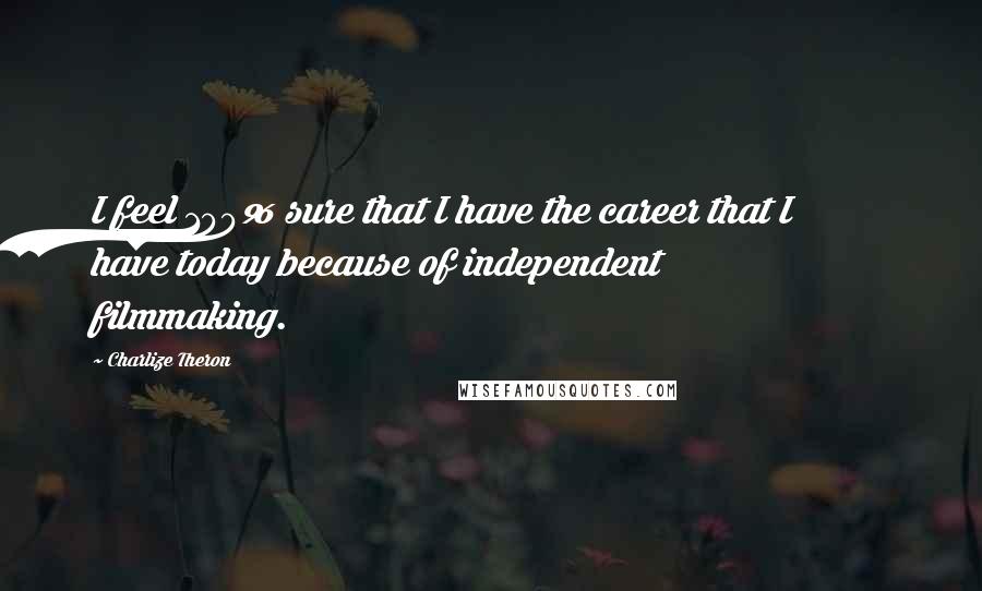 Charlize Theron Quotes: I feel 100% sure that I have the career that I have today because of independent filmmaking.