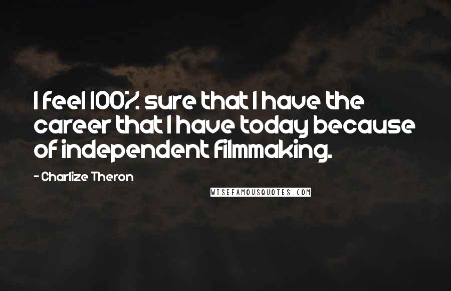 Charlize Theron Quotes: I feel 100% sure that I have the career that I have today because of independent filmmaking.