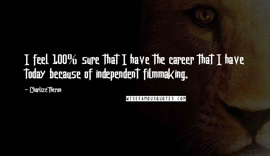Charlize Theron Quotes: I feel 100% sure that I have the career that I have today because of independent filmmaking.